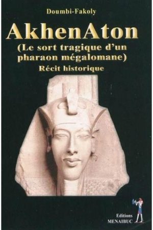 Akhenaton (Le sort tragique d'un pharaon mégalomane)  Récit historique